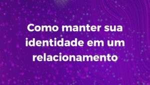 Como manter sua identidade em um relacionamento