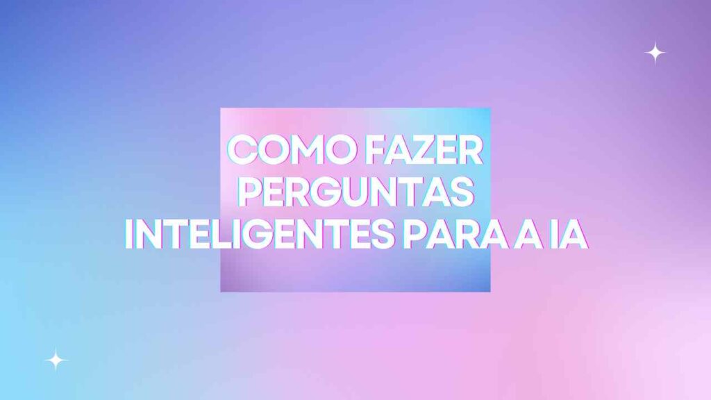 Como Fazer Perguntas Inteligentes para a IA