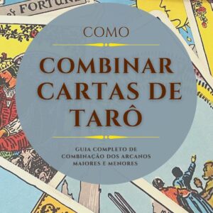COMO COMBINAR CARTAS DE TARÔ: Guia Completo de Combinação dos Arcanos Maiores e Menores